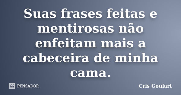 Suas frases feitas e mentirosas não enfeitam mais a cabeceira de minha cama.... Frase de Cris Goulart..