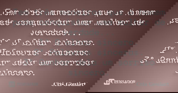 Tem três maneiras que o homem pode conquistar uma mulher de verdade... 1° O olhar sincero. 2° Palavras sinceras. 3° Ganhar dela um sorriso sincero.... Frase de Cris Goulart..