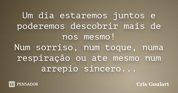 Um dia estaremos juntos e poderemos descobrir mais de nos mesmo! Num sorriso, num toque, numa respiração ou ate mesmo num arrepio sincero...... Frase de Cris Goulart..