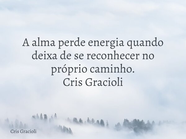 A alma perde energia quando deixa de se reconhecer no próprio caminho. Cris Gracioli... Frase de Cris Gracioli.