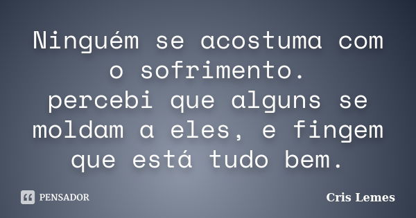 Ninguém se acostuma com o sofrimento. percebi que alguns se moldam a eles, e fingem que está tudo bem.... Frase de Cris Lemes.