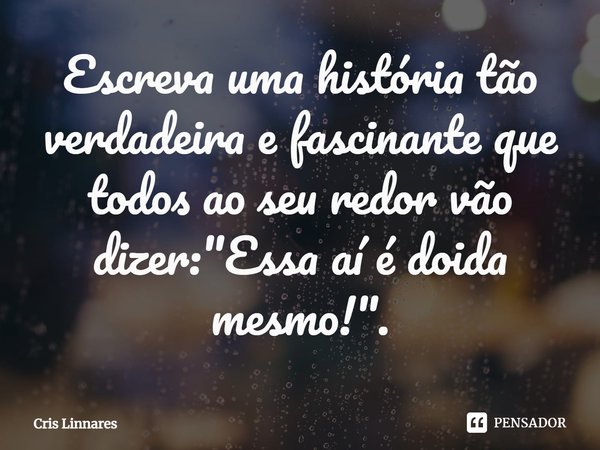 ⁠Escreva uma história tão verdadeira e fascinante que todos ao seu redor vão dizer: "Essa aí é doida mesmo!".... Frase de Cris Linnares.