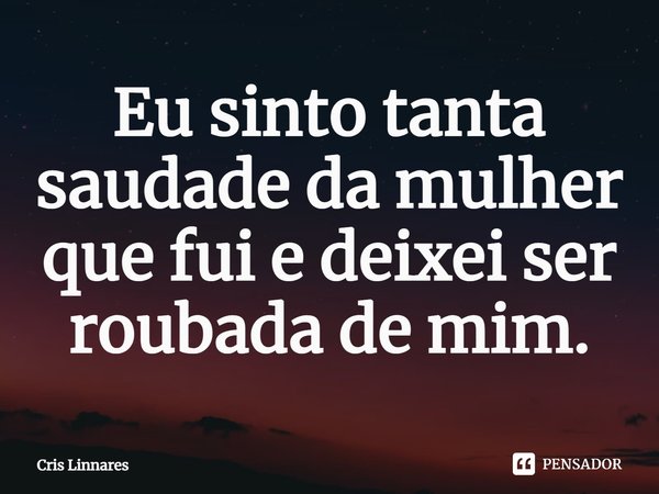 ⁠Eu sinto tanta saudade da mulher que fui e deixei ser roubada de mim.... Frase de Cris Linnares.