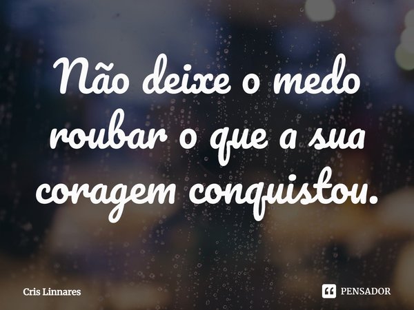 ⁠Não deixe o medo roubar o que a sua coragem conquistou.... Frase de Cris Linnares.