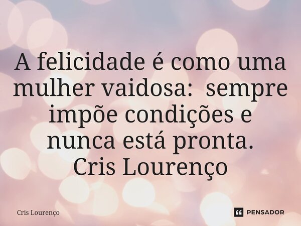 ⁠A felicidade é como uma mulher vaidosa: sempre impõe condições e nunca está pronta. Cris Lourenço... Frase de Cris Lourenço.