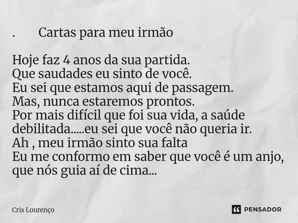 . Cartas para meu irmão Hoje faz 4 anos da sua partida. Que saudades eu sinto de você. Eu sei que estamos aqui de passagem. Mas, nunca estaremos prontos. Por m... Frase de Cris Lourenço.