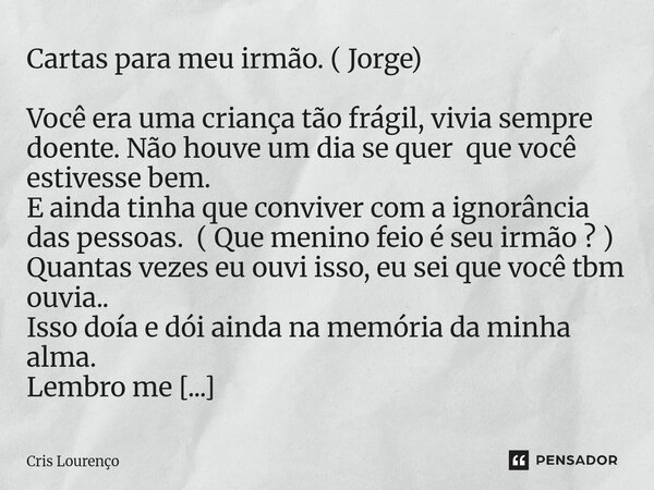 Cartas para meu irmão. ( Jorge) Você era uma criança tão frágil, vivia sempre doente. Não houve um dia se quer que você estivesse bem. E ainda tinha que conviv... Frase de Cris Lourenço.