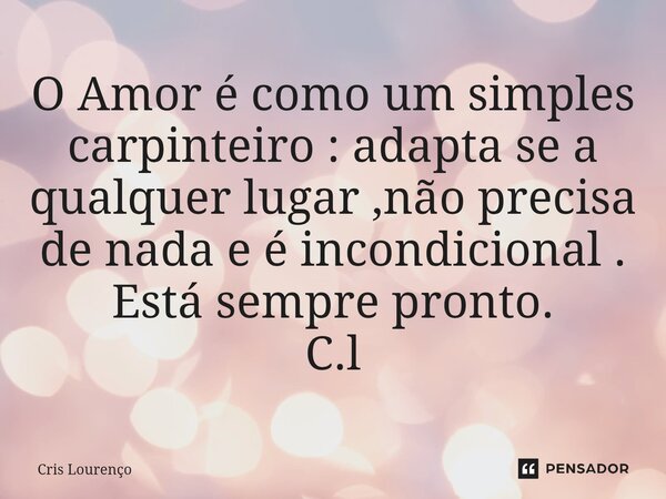 ⁠O Amor é como um simples carpinteiro : adapta se a qualquer lugar ,não precisa de nada e é incondicional . Está sempre pronto. C.l... Frase de Cris Lourenço.