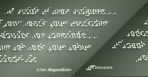 A vida é uma viagem... E por mais que existam obstáculos no caminho... É cada um de nós que deve pilotá-la.... Frase de Cris Magalhães.