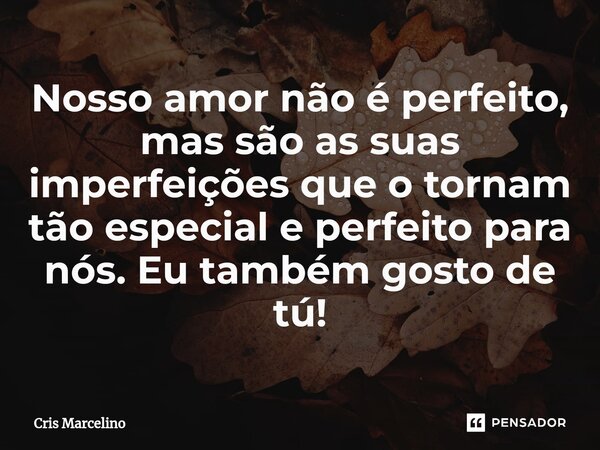 ⁠Nosso amor não é perfeito, mas são as suas imperfeições que o tornam tão especial e perfeito para nós. Eu também gosto de tú!... Frase de Cris Marcelino.