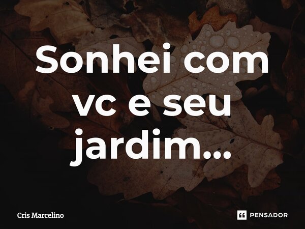 ⁠Sonhei com vc e seu jardim...... Frase de Cris Marcelino.