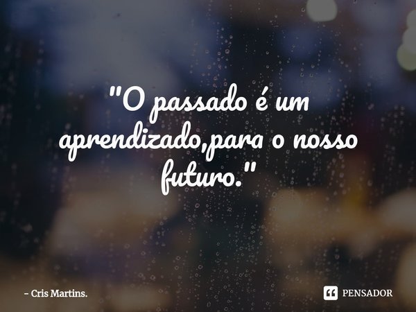 ⁠"O passado é um aprendizado,para o nosso futuro."... Frase de Cris Martins..