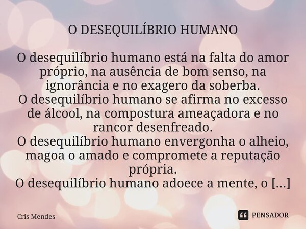 ⁠O DESEQUILÍBRIO HUMANO O desequilíbrio humano está na falta do amor próprio, na ausência de bom senso, na ignorância e no exagero da soberba. O desequilíbrio h... Frase de Cris Mendes.