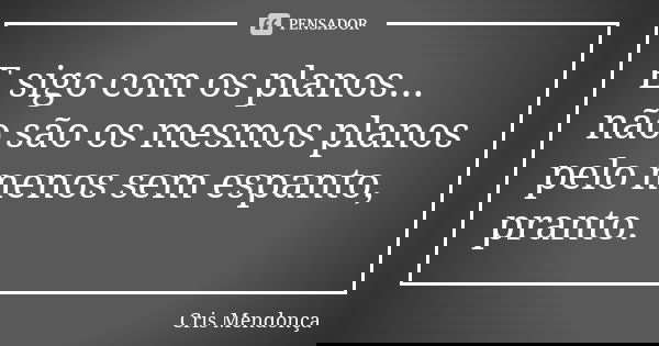 E sigo com os planos... não são os mesmos planos pelo menos sem espanto, pranto.... Frase de Cris Mendonça.