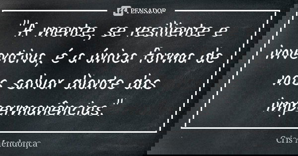 "A mente, se resiliente e inventiva, é a única forma de nos salvar diante das impermanências."... Frase de Cris Mendonça.