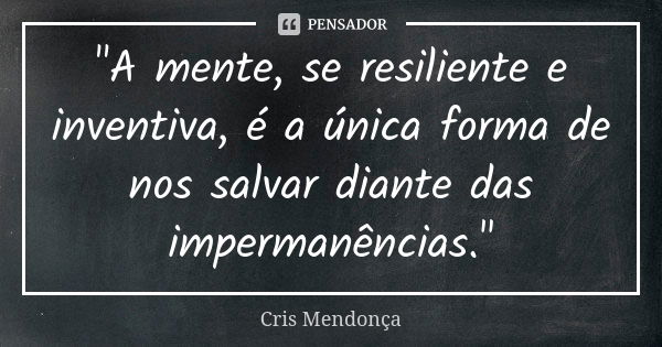 "A mente, se resiliente e inventiva, é a única forma de nos salvar diante das impermanências."... Frase de Cris Mendonça.