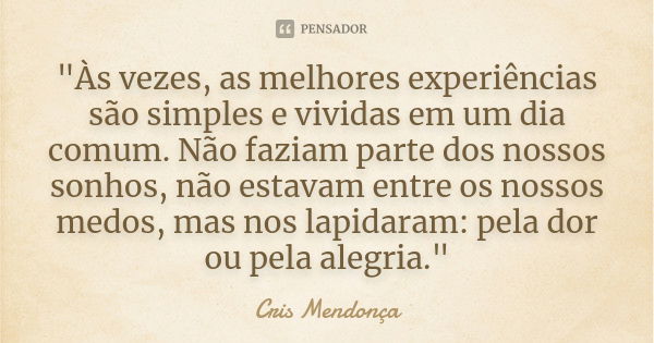 "Às vezes, as melhores experiências são simples e vividas em um dia comum. Não faziam parte dos nossos sonhos, não estavam entre os nossos medos, mas nos l... Frase de Cris Mendonça.