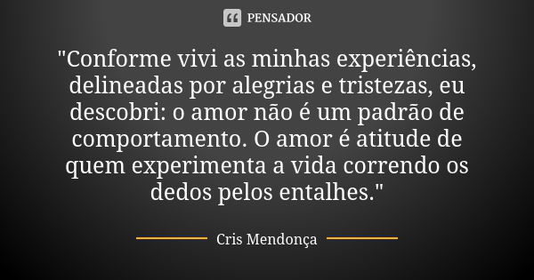 "Conforme vivi as minhas experiências, delineadas por alegrias e tristezas, eu descobri: o amor não é um padrão de comportamento. O amor é atitude de quem ... Frase de Cris Mendonça.