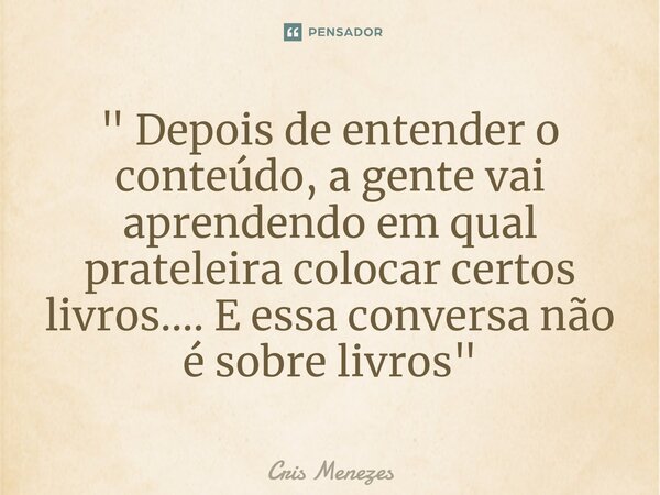 ⁠" Depois de entender o conteúdo, a gente vai aprendendo em qual prateleira colocar certos livros.... E essa conversa não é sobre livros "... Frase de Cris Menezes.