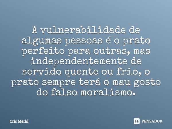 ⁠A vulnerabilidade de algumas pessoas é o prato perfeito para outras, mas independentemente de servido quente ou frio, o prato sempre terá o mau gosto do falso ... Frase de Cris Merkl.