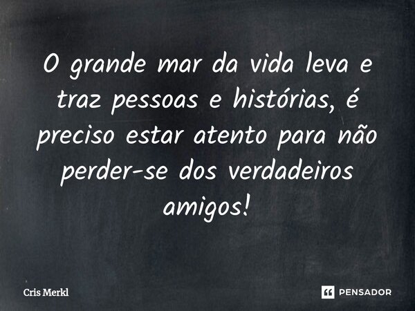 ⁠O grande mar da vida leva e traz pessoas e histórias, é preciso estar atento para não perder-se dos verdadeiros amigos!... Frase de Cris Merkl.