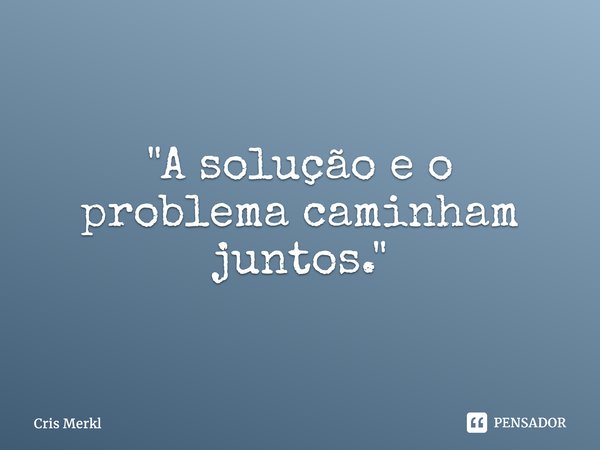 ⁠"A solução e o problema caminham juntos."... Frase de Cris Merkl.