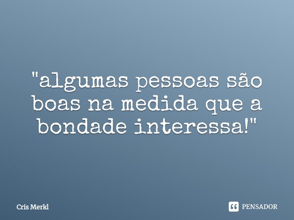 ⁠"algumas pessoas são boas na medida que a bondade interessa!"... Frase de Cris Merkl.