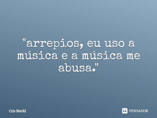 ⁠"arrepios, eu uso a música e a música me abusa."... Frase de Cris Merkl.