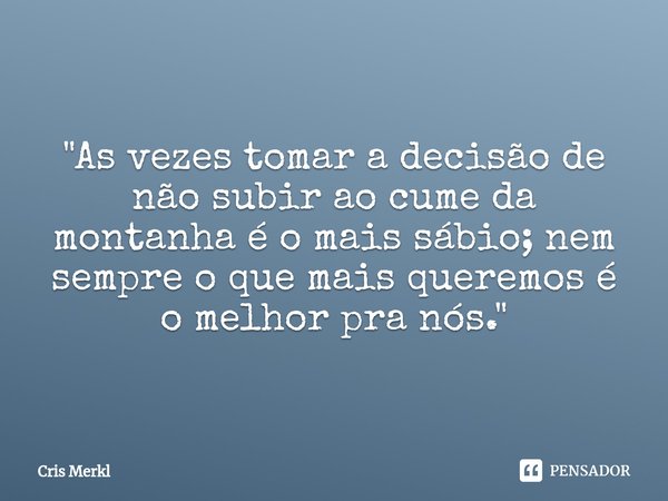 ⁠"As vezes tomar a decisão de não subir ao cume da montanha é o mais sábio; nem sempre o que mais queremos é o melhor pra nós."... Frase de Cris Merkl.