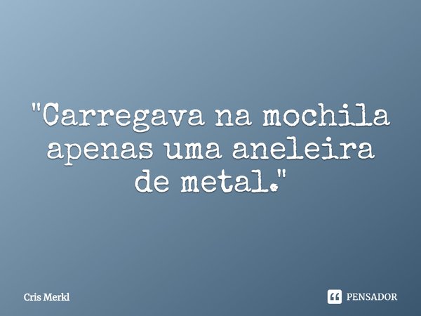 "⁠Carregava na mochila apenas uma aneleira de metal."... Frase de Cris Merkl.