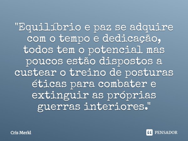 ⁠"⁠Equilíbrio e paz se adquire com o tempo e dedicação, todos tem o potencial mas poucos estão dispostos a custear o treino de posturas éticas para combate... Frase de Cris Merkl.