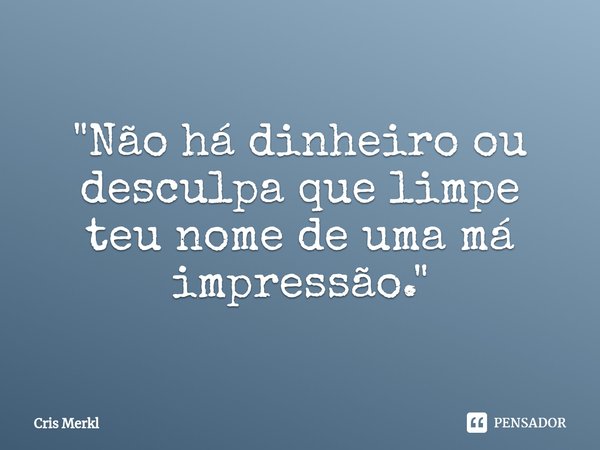 ⁠"Não há dinheiro ou desculpa que limpe teu nome de uma má impressão."... Frase de Cris Merkl.