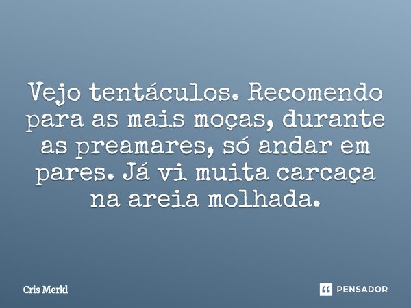 ⁠RESTINGA Vejo tentáculos. Recomendo para as mais moças, durante as preamares, só andar em pares. Já vi muita carcaça na areia molhada.... Frase de Cris Merkl.