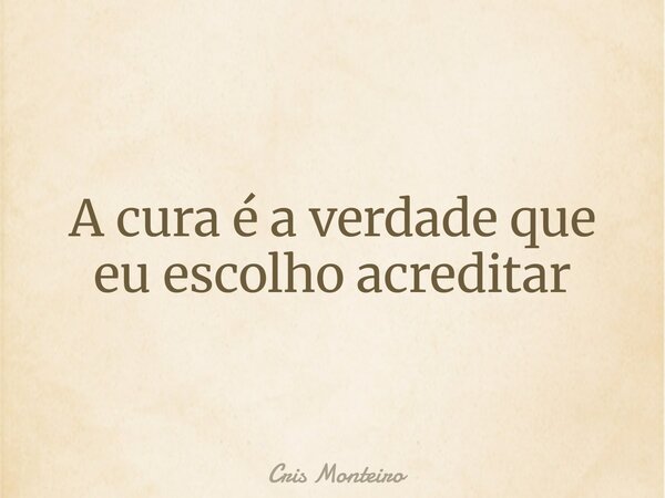 A cura é a verdade que eu escolho acreditar... Frase de Cris Monteiro.
