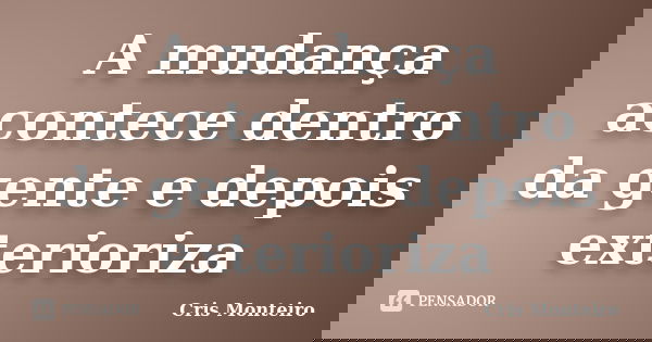 A mudança acontece dentro da gente e depois exterioriza... Frase de Cris Monteiro.
