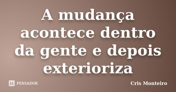 A mudança acontece dentro da gente e depois exterioriza... Frase de Cris Monteiro.