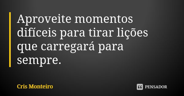 Aproveite momentos difíceis para tirar lições que carregará para sempre.... Frase de Cris Monteiro.