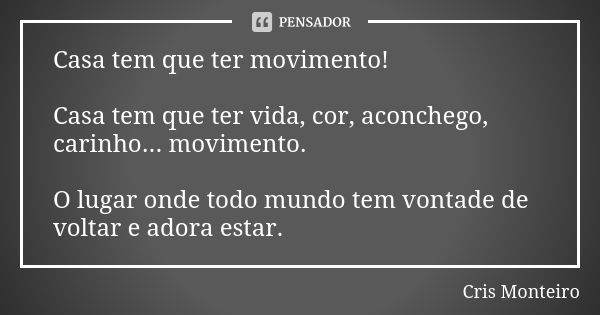 Casa tem que ter movimento! Casa tem que ter vida, cor, aconchego, carinho... movimento. O lugar onde todo mundo tem vontade de voltar e adora estar.... Frase de Cris Monteiro.