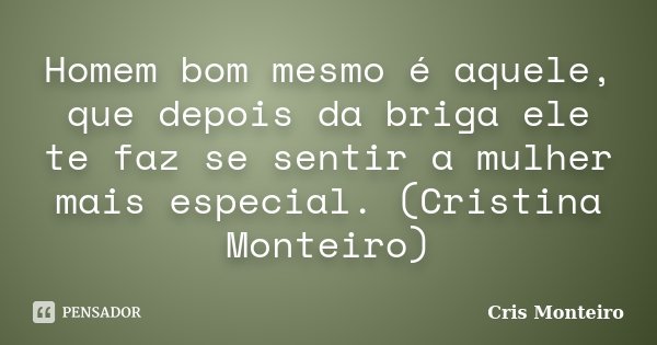 Homem bom mesmo é aquele, que depois da briga ele te faz se sentir a mulher mais especial. (Cristina Monteiro)... Frase de Cris Monteiro.