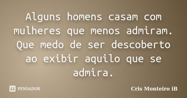 Alguns homens casam com mulheres que menos admiram. Que medo de ser descoberto ao exibir aquilo que se admira.... Frase de Cris Monteiro IB.