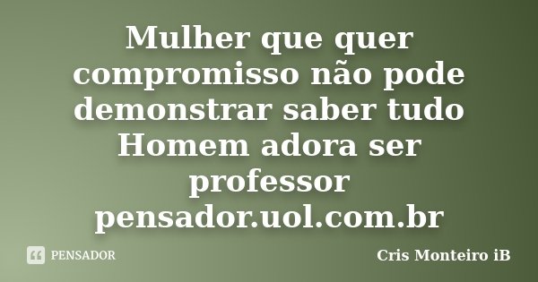 Mulher que quer compromisso não pode demonstrar saber tudo Homem adora ser professor pensador.uol.com.br... Frase de Cris Monteiro IB.