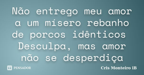 Não entrego meu amor a um mísero rebanho de porcos idênticos Desculpa, mas amor não se desperdiça... Frase de Cris Monteiro IB.