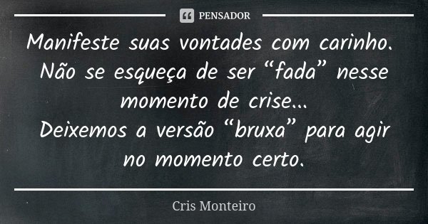 Manifeste suas vontades com carinho. Não se esqueça de ser “fada” nesse momento de crise... Deixemos a versão “bruxa” para agir no momento certo.... Frase de Cris Monteiro.