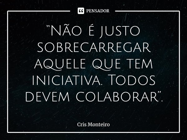 ⁠“Não é justo sobrecarregar aquele que tem iniciativa. Todos devem colaborar”.... Frase de Cris Monteiro.