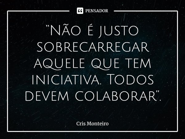 ⁠“Não é justo sobrecarregar aquele que tem iniciativa. Todos devem colaborar”.... Frase de Cris Monteiro.