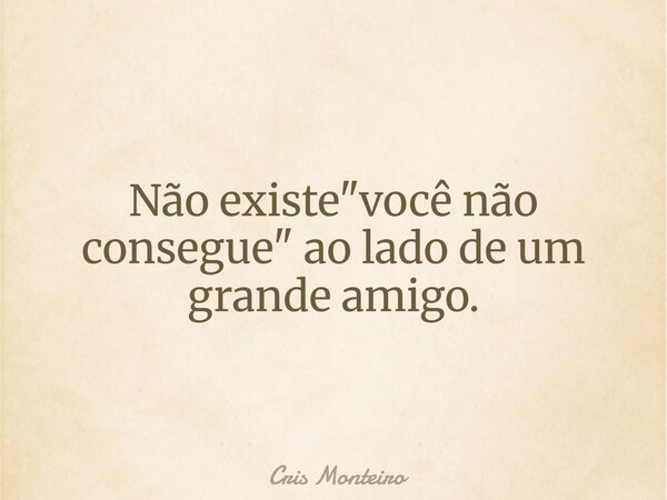 Não existe "você não consegue" ao lado de um grande amigo.... Frase de Cris Monteiro.