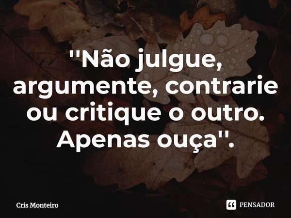 ⁠''Não julgue, argumente, contrarie ou critique o outro. Apenas ouça''.... Frase de Cris Monteiro.