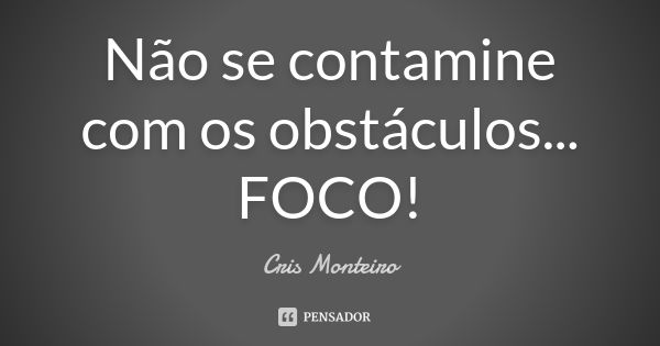 Não se contamine com os obstáculos... FOCO!... Frase de Cris Monteiro.