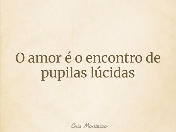 O amor é o encontro de pupilas lúcidas... Frase de Cris Monteiro.