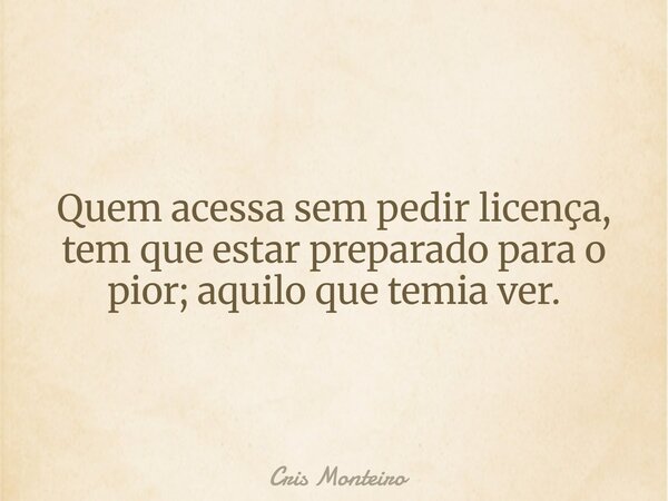 Quem acessa sem pedir licença, tem que estar preparado para o pior; aquilo que temia ver.... Frase de Cris Monteiro.